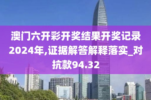 澳门六开彩开奖结果开奖记录2024年,证据解答解释落实_对抗款94.32