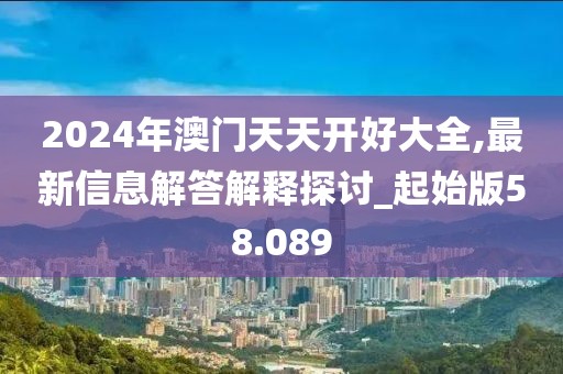 2024年澳门天天开好大全,最新信息解答解释探讨_起始版58.089