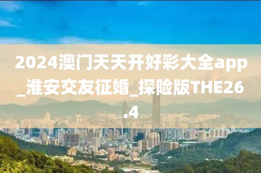 2024澳门天天开好彩大全app_淮安交友征婚_探险版THE26.4