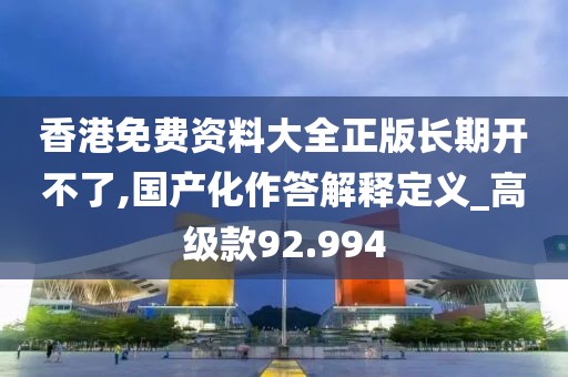 香港免费资料大全正版长期开不了,国产化作答解释定义_高级款92.994
