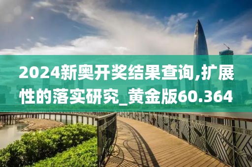 2024新奥开奖结果查询,扩展性的落实研究_黄金版60.364