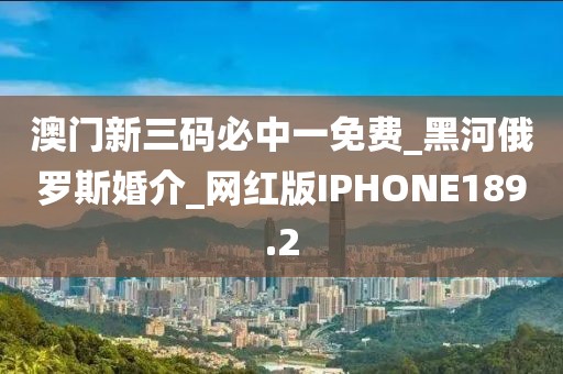 澳门新三码必中一免费_黑河俄罗斯婚介_网红版IPHONE189.2