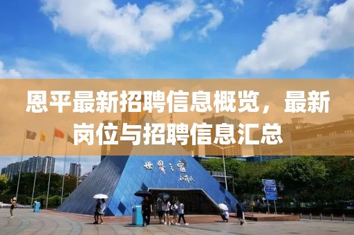 恩平最新招聘信息概览，最新岗位与招聘信息汇总