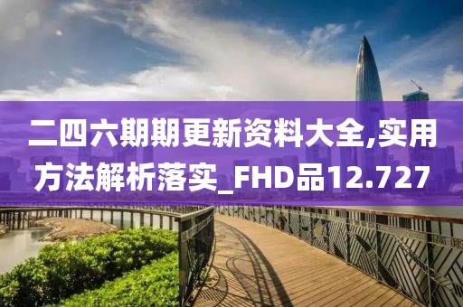 二四六期期更新资料大全,实用方法解析落实_FHD品12.727