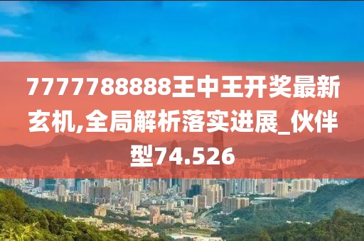 7777788888王中王开奖最新玄机,全局解析落实进展_伙伴型74.526