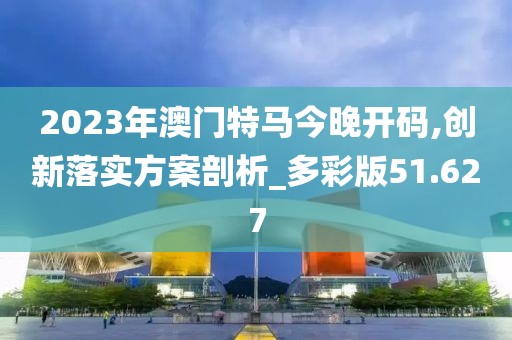 2023年澳门特马今晚开码,创新落实方案剖析_多彩版51.627