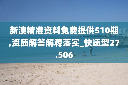 新澳精准资料免费提供510期,资质解答解释落实_快速型27.506