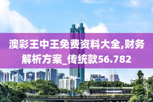 澳彩王中王免费资料大全,财务解析方案_传统款56.782