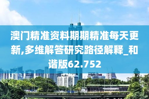 澳门精准资料期期精准每天更新,多维解答研究路径解释_和谐版62.752