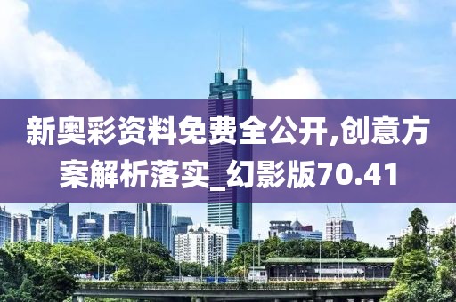 新奥彩资料免费全公开,创意方案解析落实_幻影版70.41