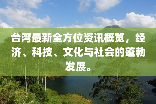 台湾最新全方位资讯概览，经济、科技、文化与社会的蓬勃发展。