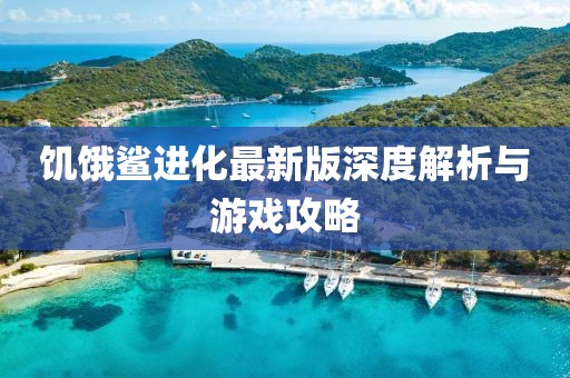 饥饿鲨进化最新版深度解析与游戏攻略