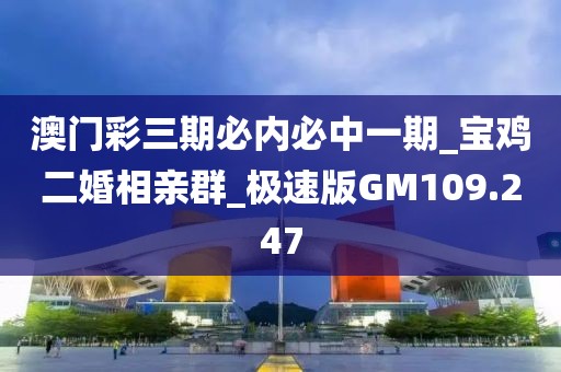澳门彩三期必内必中一期_宝鸡二婚相亲群_极速版GM109.247