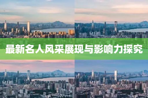 最新名人风采展现与影响力探究