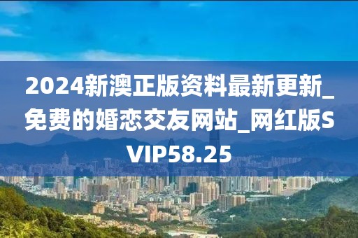 2024新澳正版资料最新更新_免费的婚恋交友网站_网红版SVIP58.25