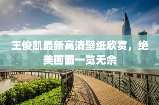 王俊凯最新高清壁纸欣赏，绝美画面一览无余