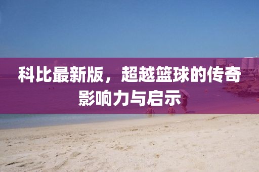 科比最新版，超越篮球的传奇影响力与启示