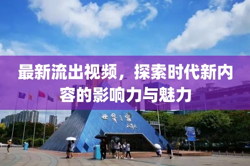 最新流出视频，探索时代新内容的影响力与魅力