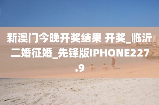 新澳门今晚开奖结果 开奖_临沂二婚征婚_先锋版IPHONE227.9