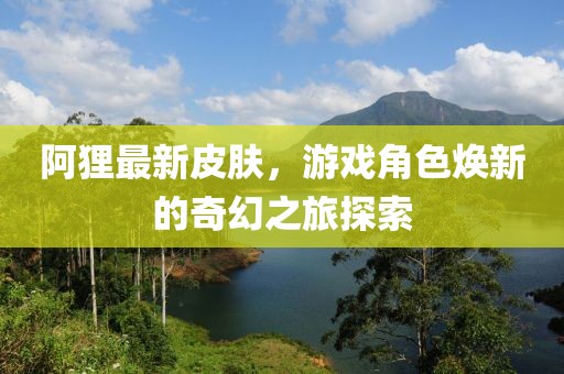 阿狸最新皮肤，游戏角色焕新的奇幻之旅探索
