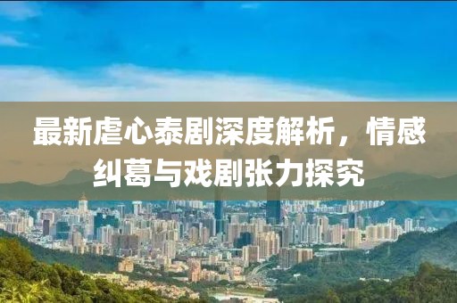 最新虐心泰剧深度解析，情感纠葛与戏剧张力探究