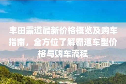 丰田霸道最新价格概览及购车指南，全方位了解霸道车型价格与购车流程