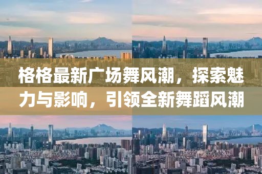格格最新广场舞风潮，探索魅力与影响，引领全新舞蹈风潮