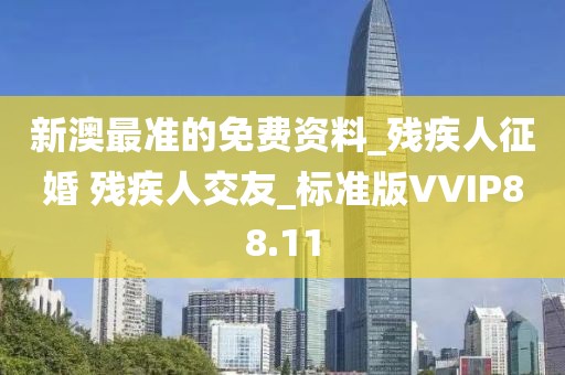 新澳最准的免费资料_残疾人征婚 残疾人交友_标准版VVIP88.11