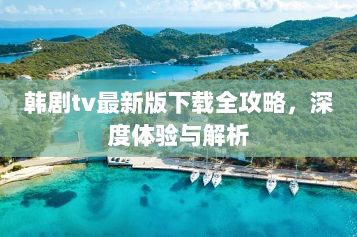韩剧tv最新版下载全攻略，深度体验与解析