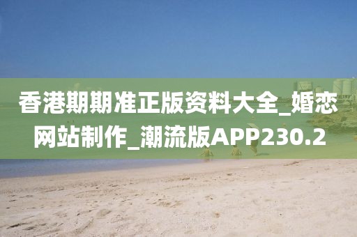 香港期期准正版资料大全_婚恋网站制作_潮流版APP230.2