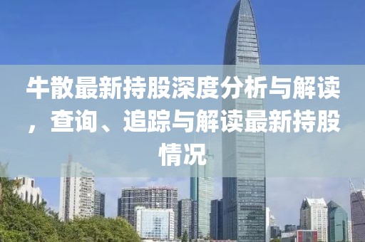 牛散最新持股深度分析与解读，查询、追踪与解读最新持股情况