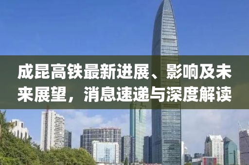 成昆高铁最新进展、影响及未来展望，消息速递与深度解读
