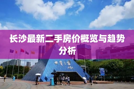 长沙最新二手房价概览与趋势分析