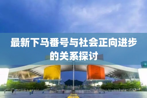 最新下马番号与社会正向进步的关系探讨