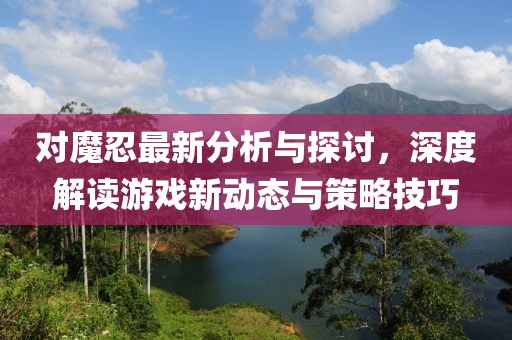 对魔忍最新分析与探讨，深度解读游戏新动态与策略技巧