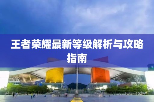 王者荣耀最新等级解析与攻略指南