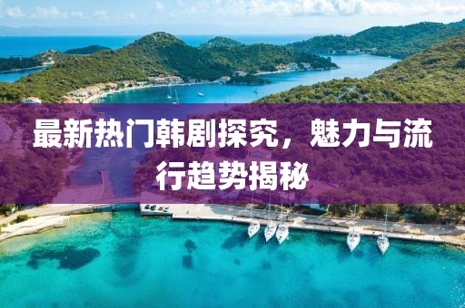 最新热门韩剧探究，魅力与流行趋势揭秘