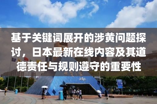 基于关键词展开的涉黄问题探讨，日本最新在线内容及其道德责任与规则遵守的重要性