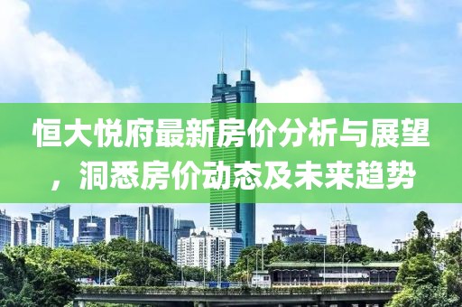 恒大悦府最新房价分析与展望，洞悉房价动态及未来趋势