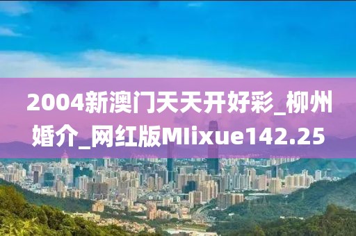 2004新澳门天天开好彩_柳州婚介_网红版MIixue142.25