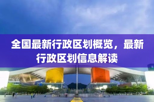 全国最新行政区划概览，最新行政区划信息解读