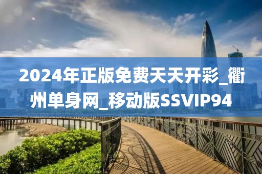 2024年正版免费天天开彩_衢州单身网_移动版SSVIP94