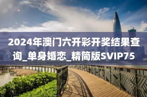 2024年澳门六开彩开奖结果查询_单身婚恋_精简版SVIP75