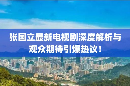 张国立最新电视剧深度解析与观众期待引爆热议！