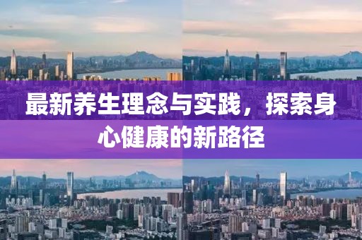 最新养生理念与实践，探索身心健康的新路径