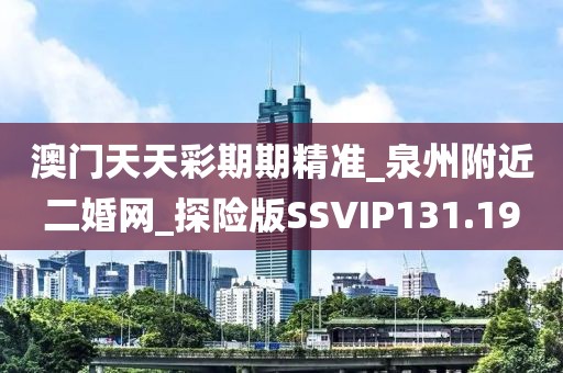 澳门天天彩期期精准_泉州附近二婚网_探险版SSVIP131.19