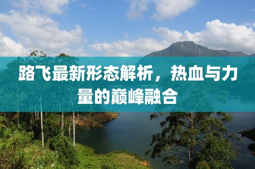 路飞最新形态解析，热血与力量的巅峰融合
