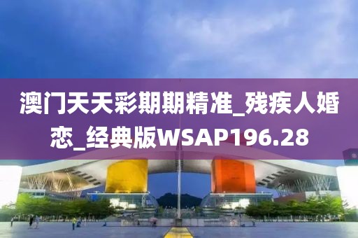 澳门天天彩期期精准_残疾人婚恋_经典版WSAP196.28