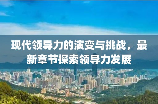现代领导力的演变与挑战，最新章节探索领导力发展