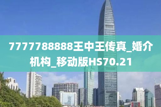 7777788888王中王传真_婚介机构_移动版HS70.21
